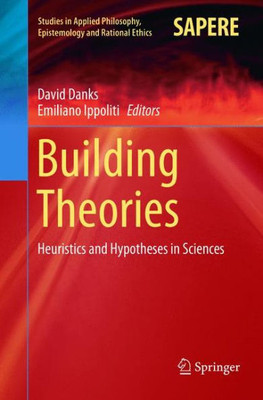 Building Theories: Heuristics And Hypotheses In Sciences (Studies In Applied Philosophy, Epistemology And Rational Ethics, 41)