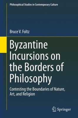 Byzantine Incursions On The Borders Of Philosophy: Contesting The Boundaries Of Nature, Art, And Religion (Philosophical Studies In Contemporary Culture, 26)