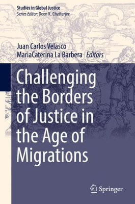 Challenging The Borders Of Justice In The Age Of Migrations (Studies In Global Justice, 18)