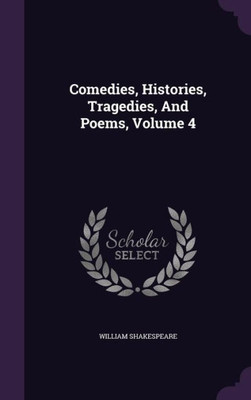 Comedies, Histories, Tragedies, And Poems, Volume 4 Comedies, Histories, Tragedies, And Poems, Volume 4
