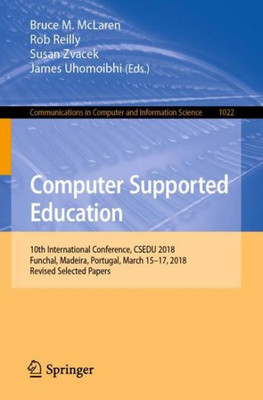 Computer Supported Education: 10Th International Conference, Csedu 2018, Funchal, Madeira, Portugal, March 15?17, 2018, Revised Selected Papers ... In Computer And Information Science, 1022)