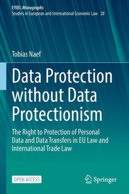 Data Protection Without Data Protectionism: The Right To Protection Of Personal Data And Data Transfers In Eu Law And International Trade Law (Eyiel ... In European And International Economic Law)