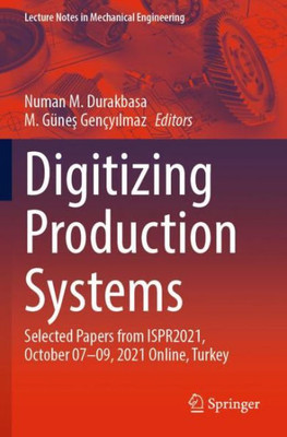 Digitizing Production Systems: Selected Papers From Ispr2021, October 07-09, 2021 Online, Turkey (Lecture Notes In Mechanical Engineering)