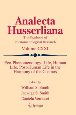 Eco-Phenomenology: Life, Human Life, Post-Human Life In The Harmony Of The Cosmos (Analecta Husserliana, 121)