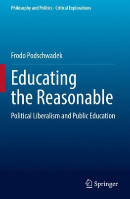 Educating The Reasonable: Political Liberalism And Public Education (Philosophy And Politics - Critical Explorations)