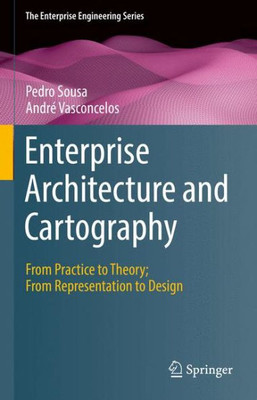 Enterprise Architecture And Cartography: From Practice To Theory; From Representation To Design (The Enterprise Engineering Series)