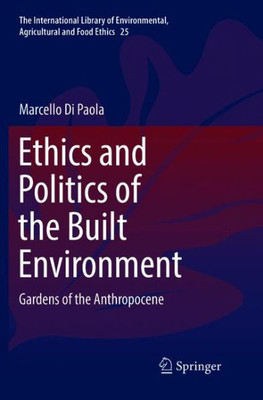 Ethics And Politics Of The Built Environment: Gardens Of The Anthropocene (The International Library Of Environmental, Agricultural And Food Ethics, 25)