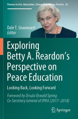 Exploring Betty A. Reardon?S Perspective On Peace Education: Looking Back, Looking Forward (Pioneers In Arts, Humanities, Science, Engineering, Practice, 20)