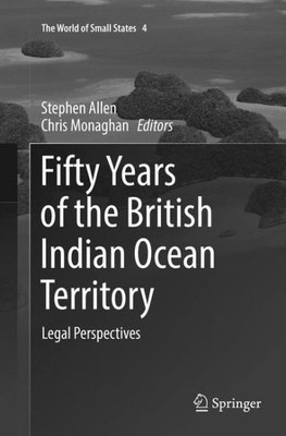 Fifty Years Of The British Indian Ocean Territory: Legal Perspectives (The World Of Small States, 4)