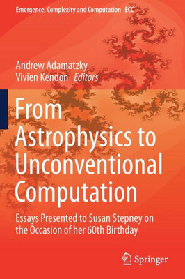 From Astrophysics To Unconventional Computation: Essays Presented To Susan Stepney On The Occasion Of Her 60Th Birthday (Emergence, Complexity And Computation)