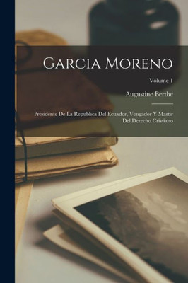 Garcia Moreno: Presidente De La Republica Del Ecuador, Vengador Y Martir Del Derecho Cristiano; Volume 1 (Spanish Edition)