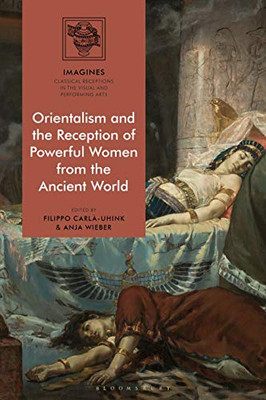 Orientalism And The Reception Of Powerful Women From The Ancient World (Imagines  Classical Receptions In The Visual And Performing Arts)