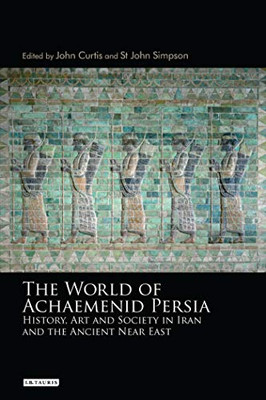 The World Of Achaemenid Persia: History, Art And Society In Iran And The Ancient Near East