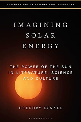 Imagining Solar Energy: The Power Of The Sun In Literature, Science And Culture (Explorations In Science And Literature)