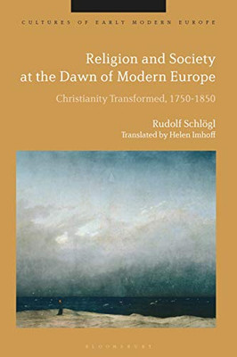 Religion And Society At The Dawn Of Modern Europe: Christianity Transformed, 1750-1850 (Cultures Of Early Modern Europe)