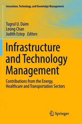 Infrastructure And Technology Management: Contributions From The Energy, Healthcare And Transportation Sectors (Innovation, Technology, And Knowledge Management)