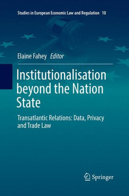 Institutionalisation Beyond The Nation State: Transatlantic Relations: Data, Privacy And Trade Law (Studies In European Economic Law And Regulation, 10)