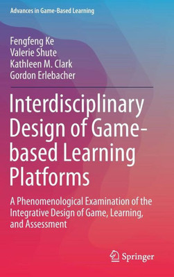 Interdisciplinary Design Of Game-Based Learning Platforms: A Phenomenological Examination Of The Integrative Design Of Game, Learning, And Assessment (Advances In Game-Based Learning)