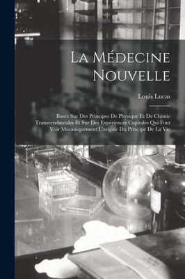 La Médecine Nouvelle: Basée Sur Des Principes De Physique Et De Chimie Transcendantales Et Sur Des Expériences Capitales Qui Font Voir Mécaniquement L'Origine Du Principe De La Vie (French Edition)