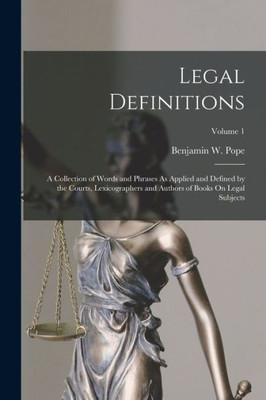 Legal Definitions: A Collection Of Words And Phrases As Applied And Defined By The Courts, Lexicographers And Authors Of Books On Legal Subjects; Volume 1