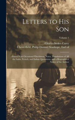 Letters To His Son; Edited With Occasional Elucidatory Notes, Translations Of All The Latin, French, And Italian Quotations, And A Biographical Notice Of The Author; Volume 1