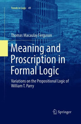 Meaning And Proscription In Formal Logic: Variations On The Propositional Logic Of William T. Parry (Trends In Logic, 49)