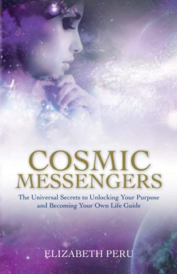 Cosmic Messengers: The Universal Secrets To Unlocking Your Purpose And Becoming Your Own Life Guide