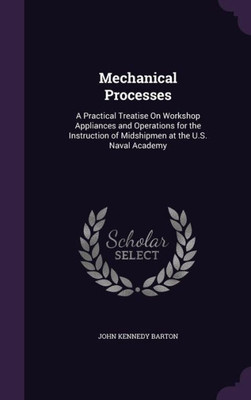 Mechanical Processes: A Practical Treatise On Workshop Appliances And Operations For The Instruction Of Midshipmen At The U.S. Naval Academy