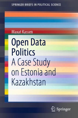 Open Data Politics: A Case Study On Estonia And Kazakhstan (Springerbriefs In Political Science)