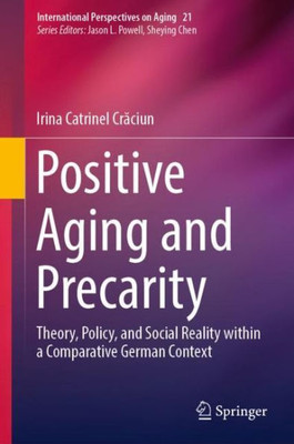Positive Aging And Precarity: Theory, Policy, And Social Reality Within A Comparative German Context (International Perspectives On Aging, 21)