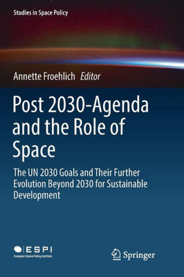 Post 2030-Agenda And The Role Of Space: The Un 2030 Goals And Their Further Evolution Beyond 2030 For Sustainable Development (Studies In Space Policy, 17)