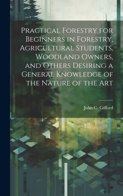 Practical Forestry For Beginners In Forestry, Agricultural Students, Woodland Owners, And Others Desiring A General Knowledge Of The Nature Of The Art