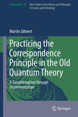 Practicing The Correspondence Principle In The Old Quantum Theory: A Transformation Through Implementation (Archimedes, 56)