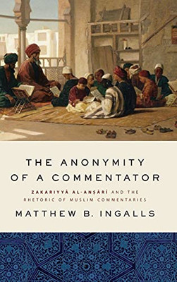 Anonymity Of A Commentator, The: Zakariyya Al-An?Ari (D. 926/1520) And The Rhetoric Of Muslim Commentaries From The Later Islamic Middle Period (Suny Series In Islam)