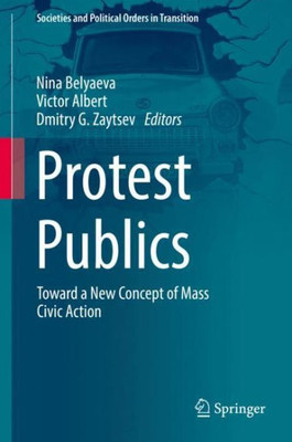 Protest Publics: Toward A New Concept Of Mass Civic Action (Societies And Political Orders In Transition)