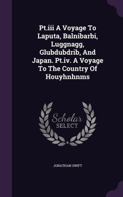 Pt.Iii A Voyage To Laputa, Balnibarbi, Luggnagg, Glubdubdrib, And Japan. Pt.Iv. A Voyage To The Country Of Houyhnhnms