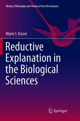 Reductive Explanation In The Biological Sciences (History, Philosophy And Theory Of The Life Sciences, 16)