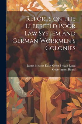 Reports On The Elberfeld Poor Law System And German Workmen's Colonies