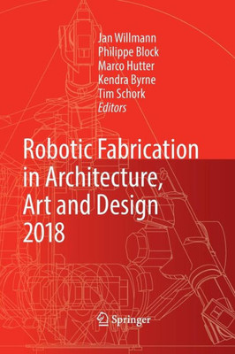 Robotic Fabrication In Architecture, Art And Design 2018: Foreword By Sigrid Brell-Çokcan And Johannes Braumann, Association For Robots In Architecture
