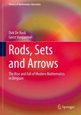 Rods, Sets And Arrows: The Rise And Fall Of Modern Mathematics In Belgium (History Of Mathematics Education)