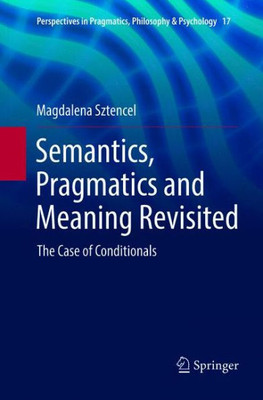Semantics, Pragmatics And Meaning Revisited: The Case Of Conditionals (Perspectives In Pragmatics, Philosophy & Psychology, 17)