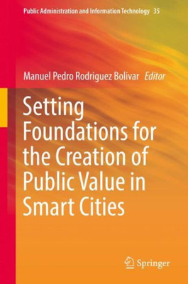 Setting Foundations For The Creation Of Public Value In Smart Cities (Public Administration And Information Technology, 35)