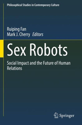 Sex Robots: Social Impact And The Future Of Human Relations (Philosophical Studies In Contemporary Culture)