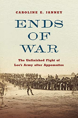 Ends Of War: The Unfinished Fight Of Lee'S Army After Appomattox