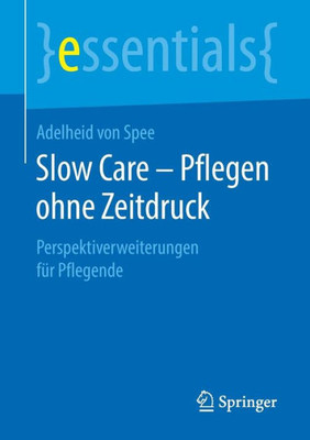 Slow Care ? Pflegen Ohne Zeitdruck: Perspektiverweiterungen Für Pflegende (Essentials) (German Edition)