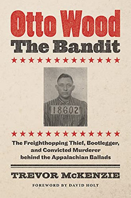 Otto Wood, The Bandit: The Freighthopping Thief, Bootlegger, And Convicted Murderer Behind The Appalachian Ballads (Paperback)