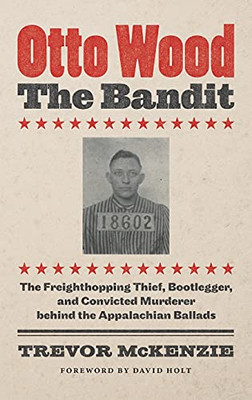 Otto Wood, The Bandit: The Freighthopping Thief, Bootlegger, And Convicted Murderer Behind The Appalachian Ballads (Hardcover)