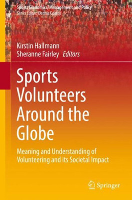 Sports Volunteers Around The Globe: Meaning And Understanding Of Volunteering And Its Societal Impact (Sports Economics, Management And Policy, 15)