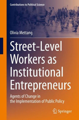 Street-Level Workers As Institutional Entrepreneurs: Agents Of Change In The Implementation Of Public Policy (Contributions To Political Science)