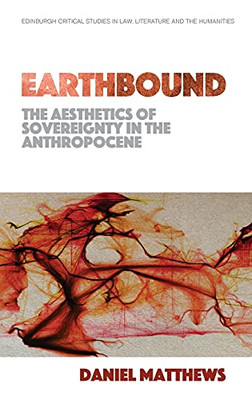 Earthbound: The Aesthetics Of Sovereignty In The Anthropocene (Edinburgh Critical Studies In Law, Literature And The Humanities)